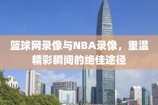 篮球网录像与NBA录像，重温精彩瞬间的绝佳途径