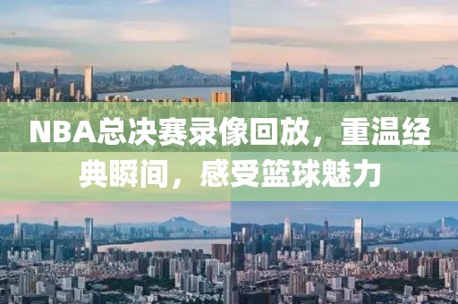 NBA总决赛录像回放，重温经典瞬间，感受篮球魅力