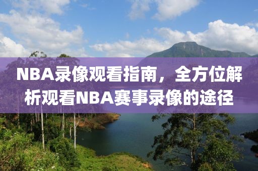 NBA录像观看指南，全方位解析观看NBA赛事录像的途径