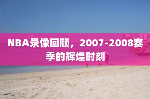 NBA录像回顾，2007-2008赛季的辉煌时刻