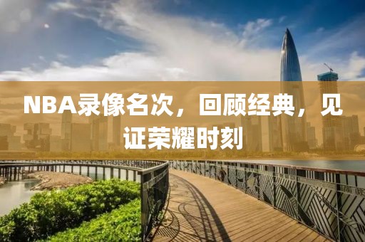 NBA录像名次，回顾经典，见证荣耀时刻