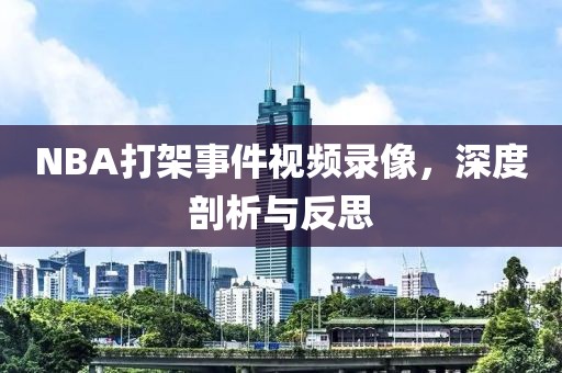 NBA打架事件视频录像，深度剖析与反思