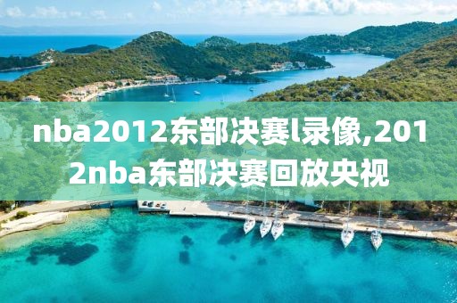 nba2012东部决赛l录像,2012nba东部决赛回放央视
