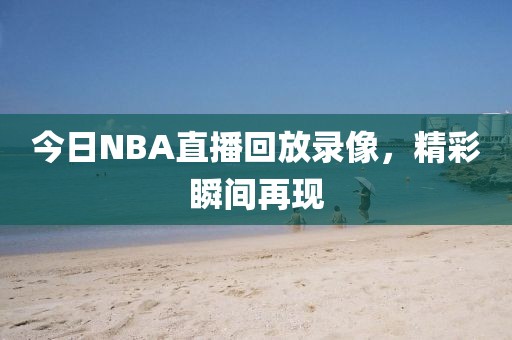 今日NBA直播回放录像,精彩瞬间再现