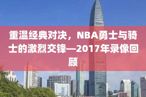重温经典对决，NBA勇士与骑士的激烈交锋—2017年录像回顾