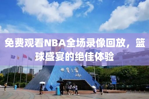 免费观看NBA全场录像回放，篮球盛宴的绝佳体验