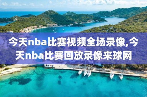 今天nba比赛视频全场录像,今天nba比赛回放录像来球网