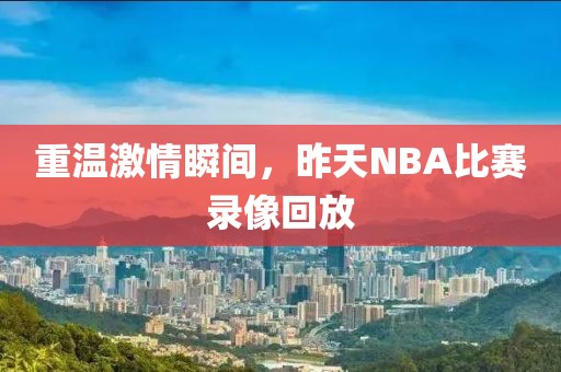 重温激情瞬间，昨天NBA比赛录像回放