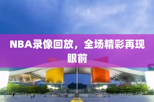 NBA录像回放，全场精彩再现眼前