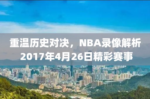 重温历史对决，NBA录像解析 2017年4月26日精彩赛事