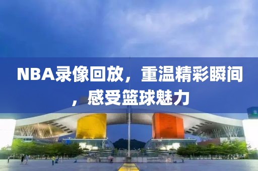 NBA录像回放，重温精彩瞬间，感受篮球魅力