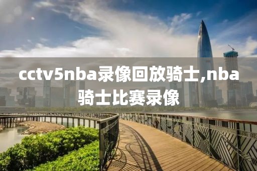 cctv5nba录像回放骑士,nba骑士比赛录像