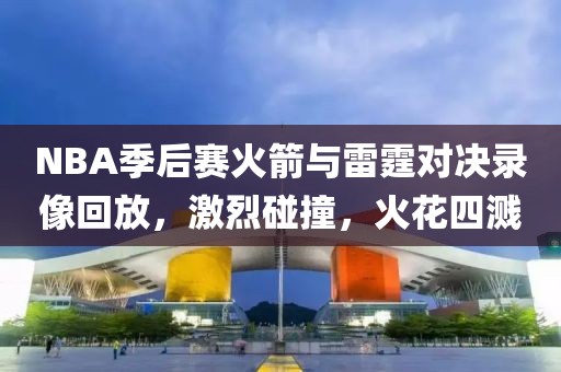 NBA季后赛火箭与雷霆对决录像回放，激烈碰撞，火花四溅