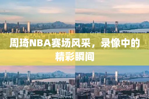 周琦NBA赛场风采，录像中的精彩瞬间