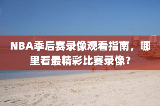 NBA季后赛录像观看指南，哪里看最精彩比赛录像？