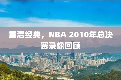 重温经典，NBA 2010年总决赛录像回顾