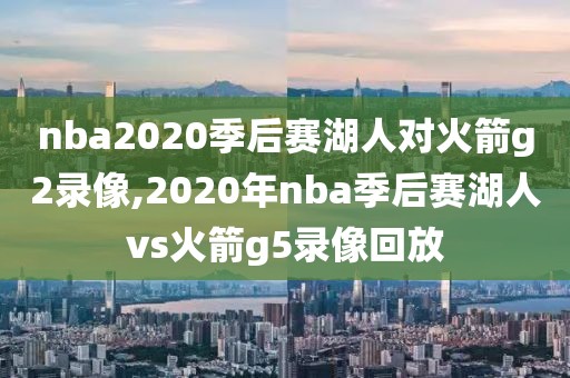 nba2020季后赛湖人对火箭g2录像,2020年nba季后赛湖人vs火箭g5录像回放