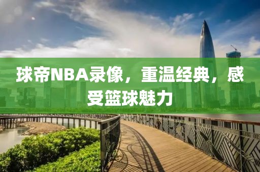 球帝NBA录像，重温经典，感受篮球魅力