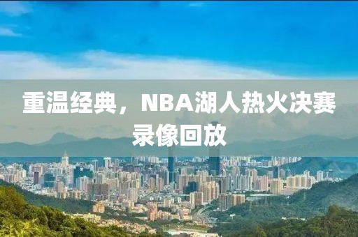 重温经典，NBA湖人热火决赛录像回放