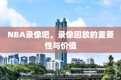 NBA录像吧，录像回放的重要性与价值