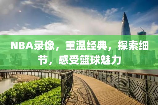 NBA录像，重温经典，探索细节，感受篮球魅力