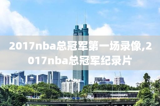 2017nba总冠军第一场录像,2017nba总冠军纪录片