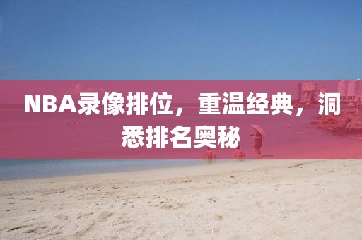 NBA录像排位，重温经典，洞悉排名奥秘