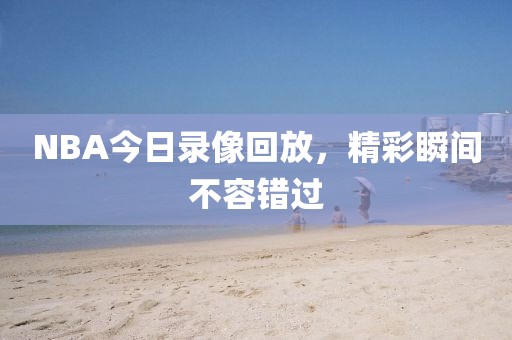NBA今日录像回放,精彩瞬间不容错过