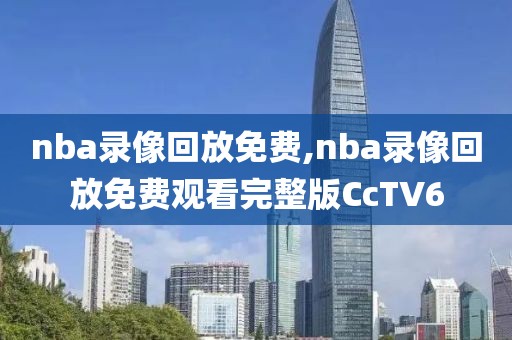 nba录像回放免费,nba录像回放免费观看完整版CcTV6