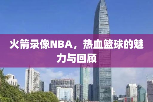 火箭录像NBA，热血篮球的魅力与回顾