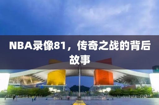 NBA录像81，传奇之战的背后故事