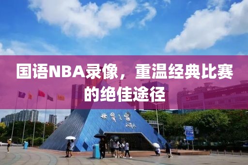 国语NBA录像，重温经典比赛的绝佳途径