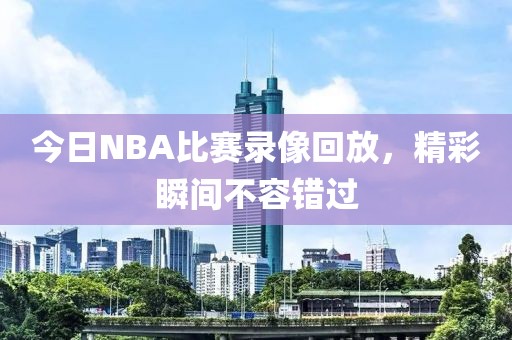 今日NBA比赛录像回放，精彩瞬间不容错过