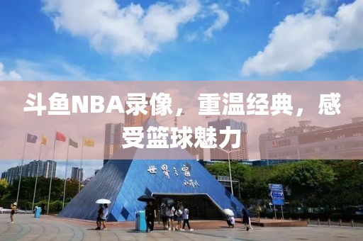 斗鱼NBA录像，重温经典，感受篮球魅力