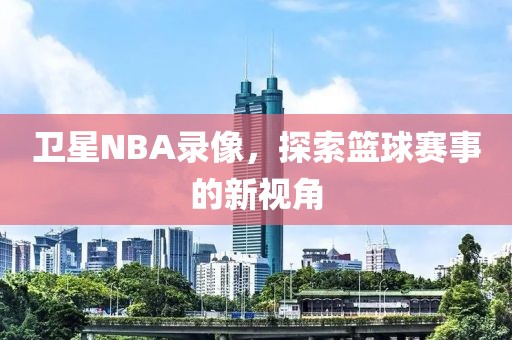 卫星NBA录像，探索篮球赛事的新视角