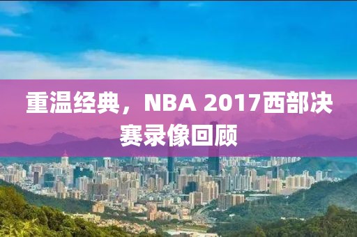 重温经典，NBA 2017西部决赛录像回顾
