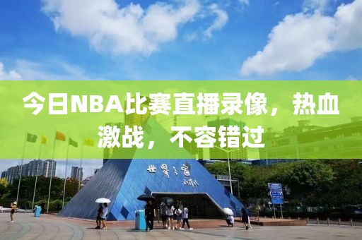 今日NBA比赛直播录像，热血激战，不容错过