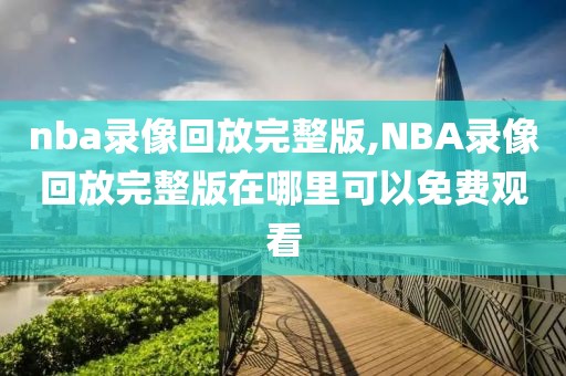 nba录像回放完整版,NBA录像回放完整版在哪里可以免费观看