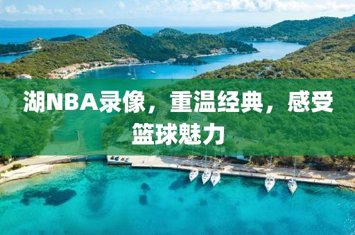 湖NBA录像，重温经典，感受篮球魅力