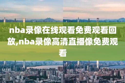 nba录像在线观看免费观看回放,nba录像高清直播像免费观看