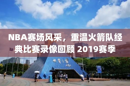 NBA赛场风采，重温火箭队经典比赛录像回顾 2019赛季