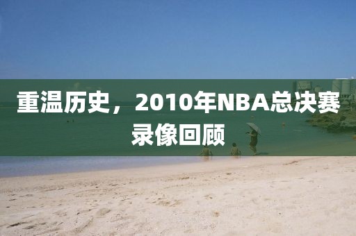 重温历史，2010年NBA总决赛录像回顾