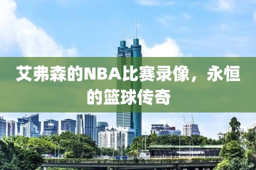 艾弗森的NBA比赛录像，永恒的篮球传奇