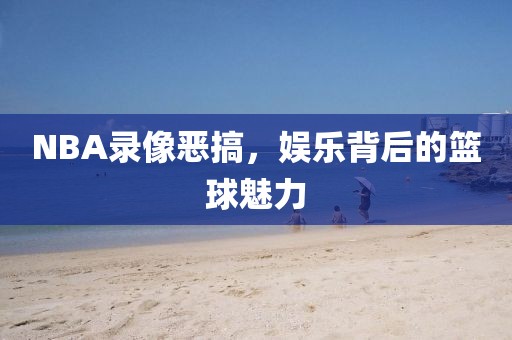 NBA录像恶搞，娱乐背后的篮球魅力