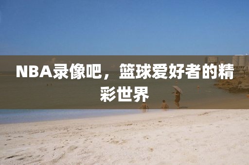 NBA录像吧，篮球爱好者的精彩世界