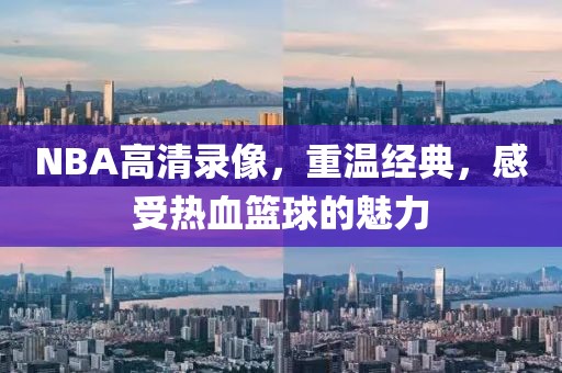 NBA高清录像,重温经典,感受热血篮球的魅力