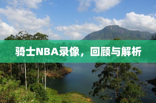 骑士NBA录像，回顾与解析