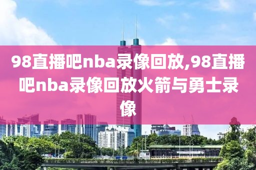 98直播吧nba录像回放,98直播吧nba录像回放火箭与勇士录像