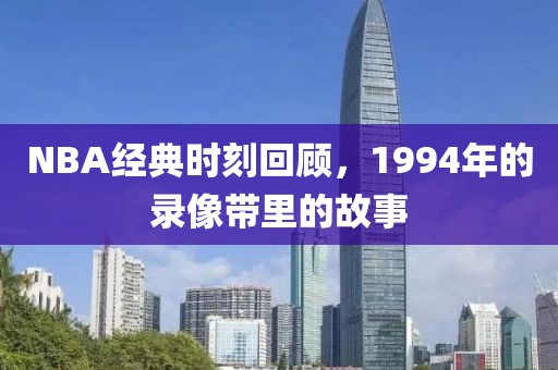 NBA经典时刻回顾，1994年的录像带里的故事