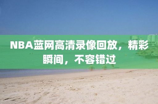 NBA蓝网高清录像回放，精彩瞬间，不容错过